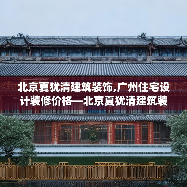 北京夏犹清建筑装饰,广州住宅设计装修价格—北京夏犹清建筑装饰331.a207b208c211fgy.218fdsfds