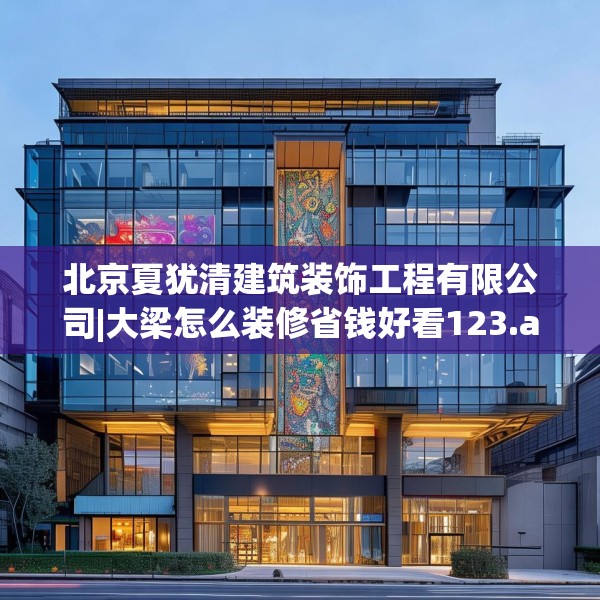 北京夏犹清建筑装饰工程有限公司|大梁怎么装修省钱好看123.adewqe