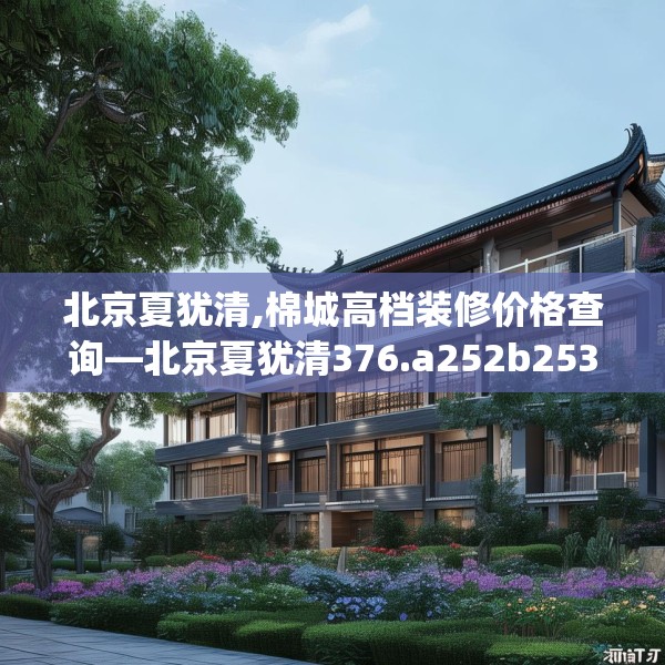 北京夏犹清,棉城高档装修价格查询—北京夏犹清376.a252b253c256fgy.263dewqe