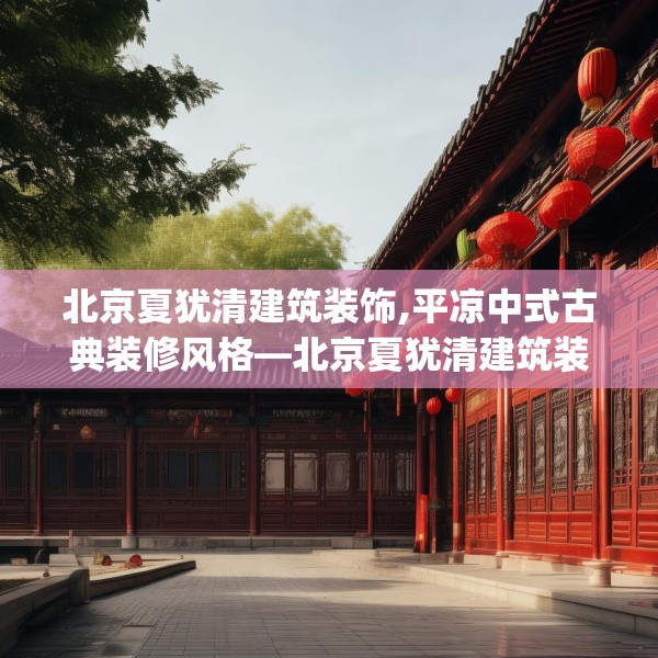北京夏犹清建筑装饰,平凉中式古典装修风格—北京夏犹清建筑装饰541.a417b418c421fgy.428jhhj