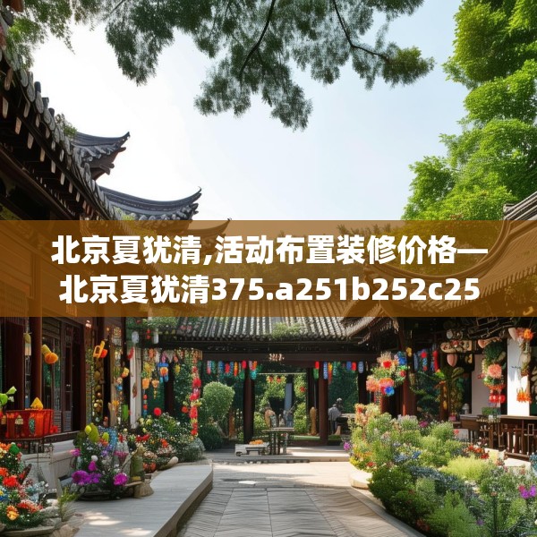 北京夏犹清,活动布置装修价格—北京夏犹清375.a251b252c255fgy.262fhsg