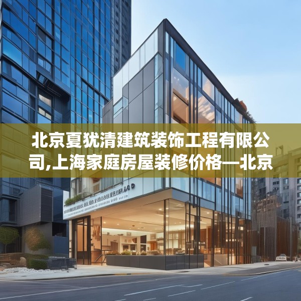 北京夏犹清建筑装饰工程有限公司,上海家庭房屋装修价格—北京夏犹清建筑装饰工程有限公司490.a366b367c370fgy.377htyj