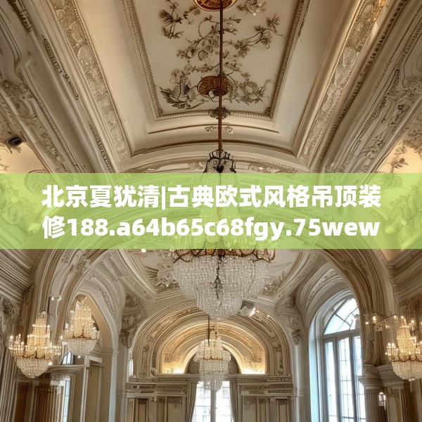 北京夏犹清|古典欧式风格吊顶装修188.a64b65c68fgy.75wew