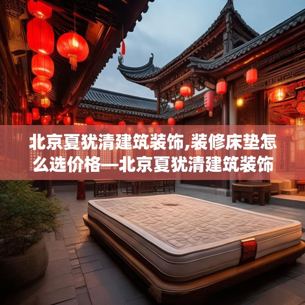 北京夏犹清建筑装饰,装修床垫怎么选价格—北京夏犹清建筑装饰532.a408b409c412fgy.419sdA