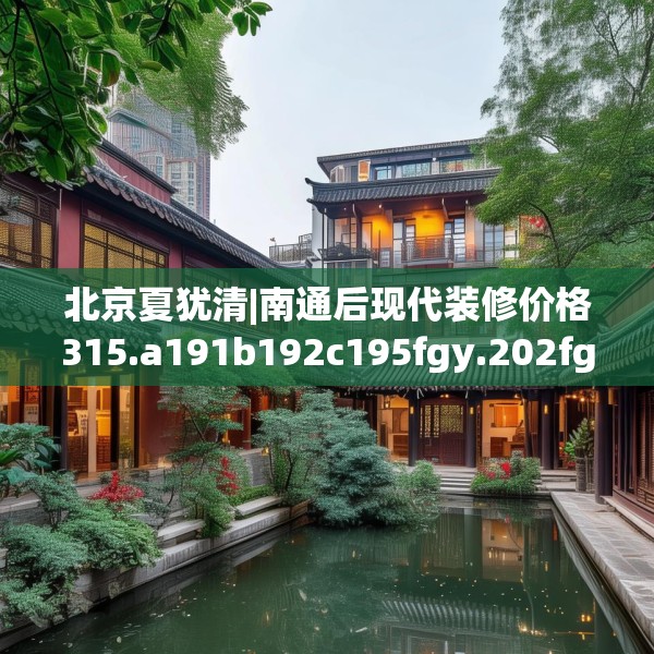 北京夏犹清|南通后现代装修价格315.a191b192c195fgy.202fghfd