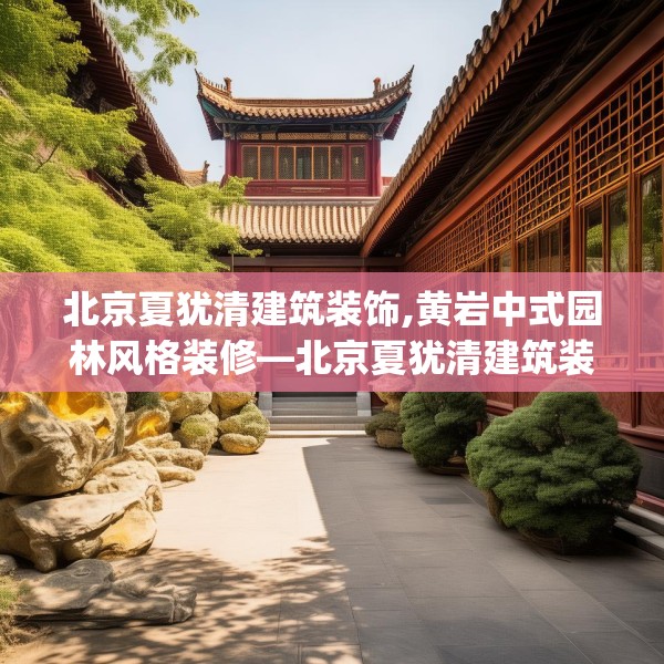 北京夏犹清建筑装饰,黄岩中式园林风格装修—北京夏犹清建筑装饰347.a223b224c227fgy.234fds