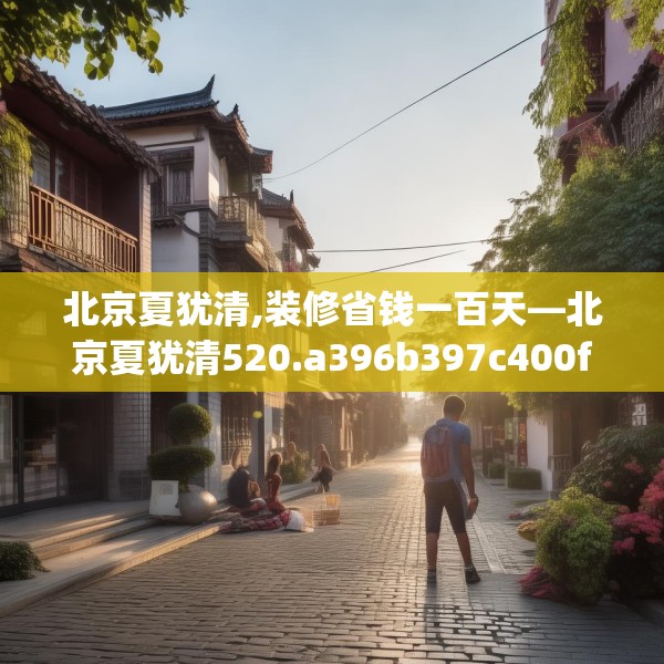 北京夏犹清,装修省钱一百天—北京夏犹清520.a396b397c400fgy.407dewqe