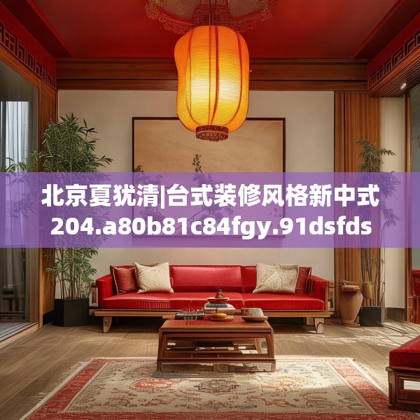 北京夏犹清|台式装修风格新中式204.a80b81c84fgy.91dsfds