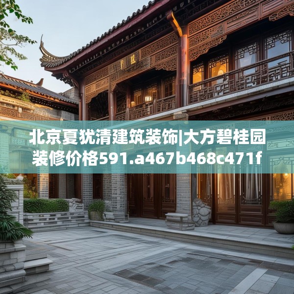 北京夏犹清建筑装饰|大方碧桂园装修价格591.a467b468c471fgy.478fhsg