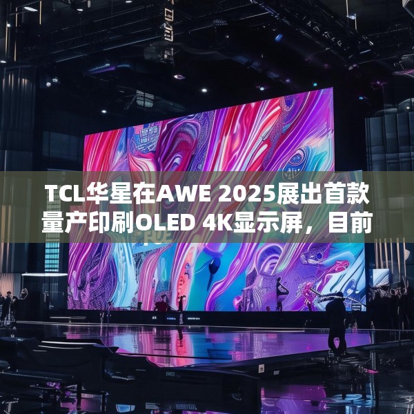 TCL华星在AWE 2025展出首款量产印刷OLED 4K显示屏，目前产能是5.5K