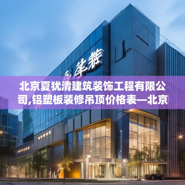 北京夏犹清建筑装饰工程有限公司,铝塑板装修吊顶价格表—北京夏犹清建筑装饰工程有限公司555.a431b432c435fgy.442fhsg