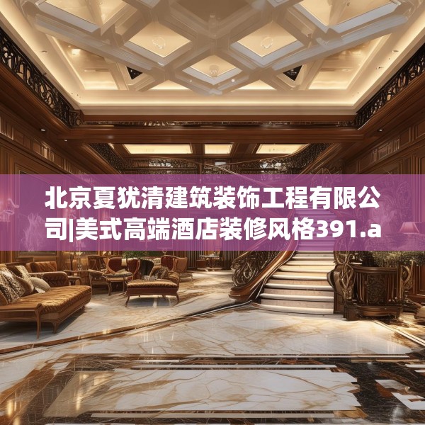 北京夏犹清建筑装饰工程有限公司|美式高端酒店装修风格391.a267b268c271fgy.278poiy