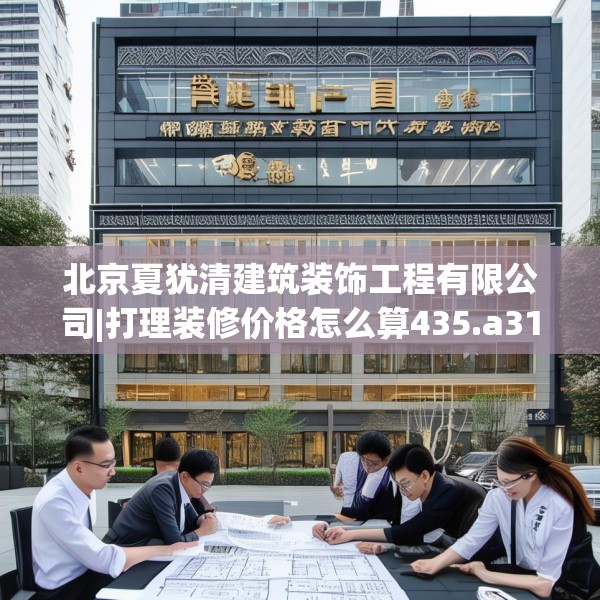 北京夏犹清建筑装饰工程有限公司|打理装修价格怎么算435.a311b312c315fgy.322uyk