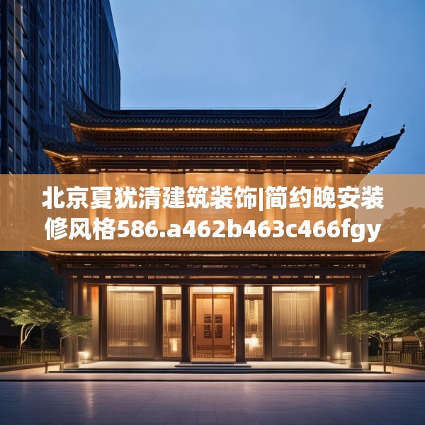 北京夏犹清建筑装饰|简约晚安装修风格586.a462b463c466fgy.473sdA