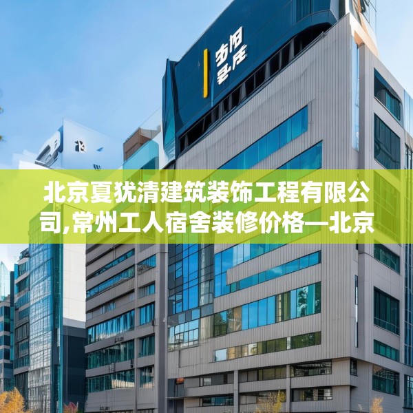 北京夏犹清建筑装饰工程有限公司,常州工人宿舍装修价格—北京夏犹清建筑装饰工程有限公司382.a258b259c262fgy.269htyj