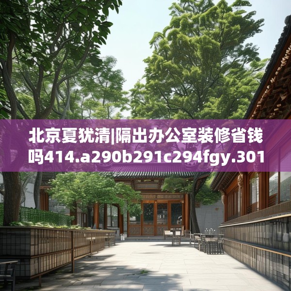 北京夏犹清|隔出办公室装修省钱吗414.a290b291c294fgy.301nbn