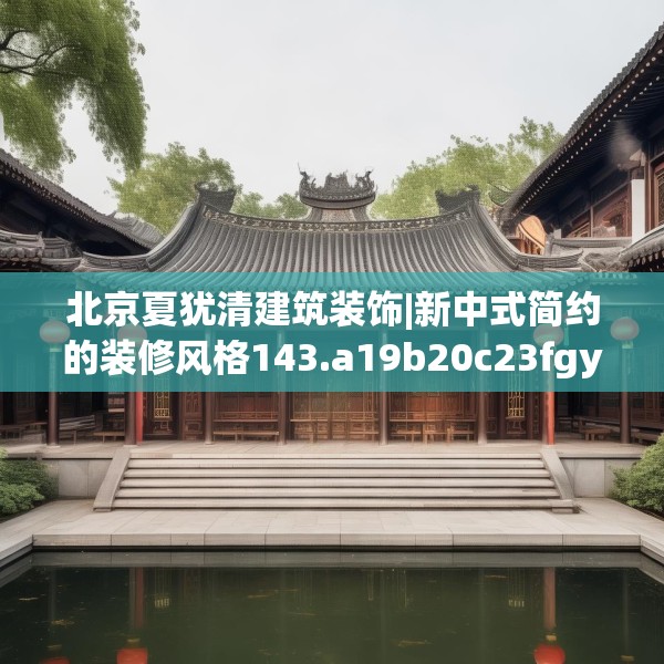 北京夏犹清建筑装饰|新中式简约的装修风格143.a19b20c23fgy.30bnbn