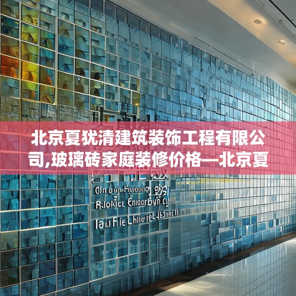 北京夏犹清建筑装饰工程有限公司,玻璃砖家庭装修价格—北京夏犹清建筑装饰工程有限公司423.a299b300c303fgy.310fghfd