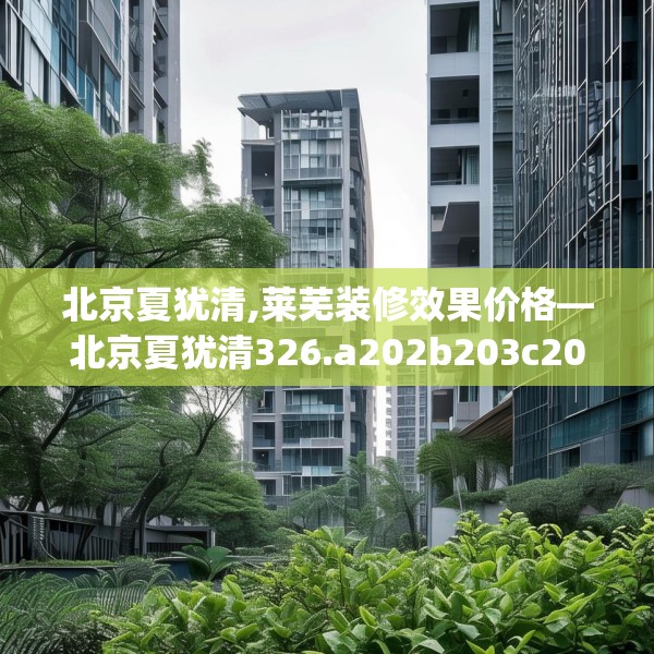 北京夏犹清,莱芜装修效果价格—北京夏犹清326.a202b203c206fgy.21376673