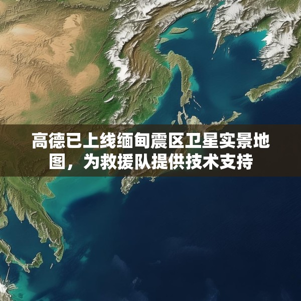 高德已上线缅甸震区卫星实景地图，为救援队提供技术支持