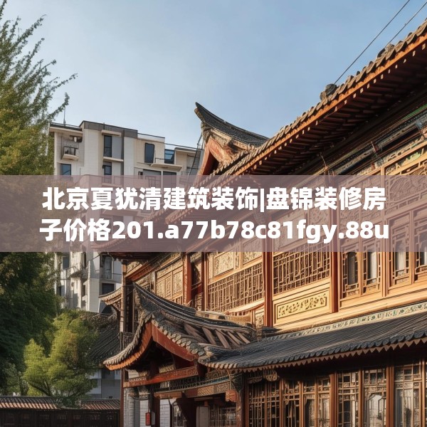 北京夏犹清建筑装饰|盘锦装修房子价格201.a77b78c81fgy.88uyk