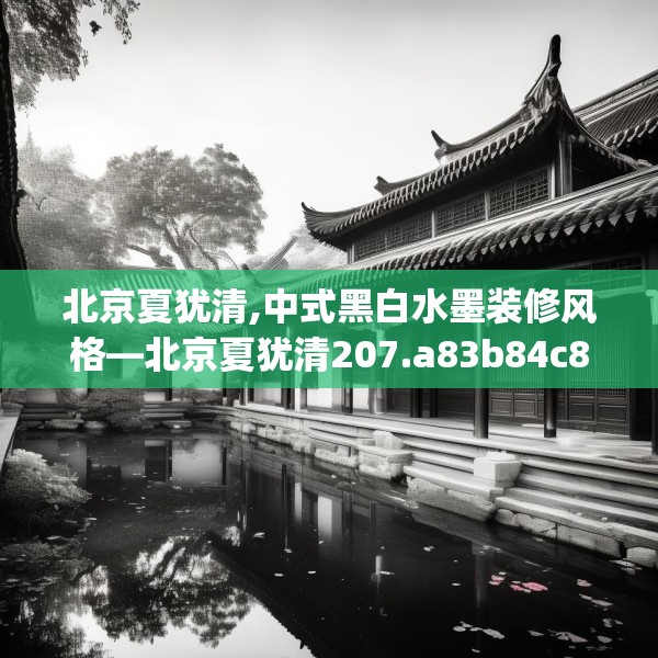 北京夏犹清,中式黑白水墨装修风格—北京夏犹清207.a83b84c87fgy.94fghfd