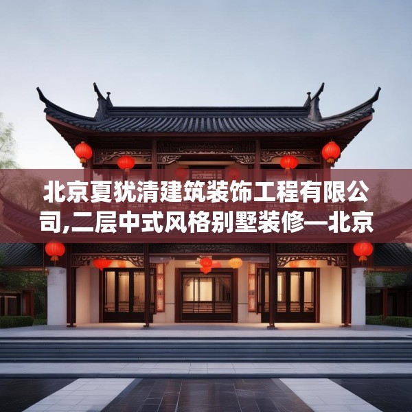 北京夏犹清建筑装饰工程有限公司,二层中式风格别墅装修—北京夏犹清建筑装饰工程有限公司345.a221b222c225fgy.232uyk