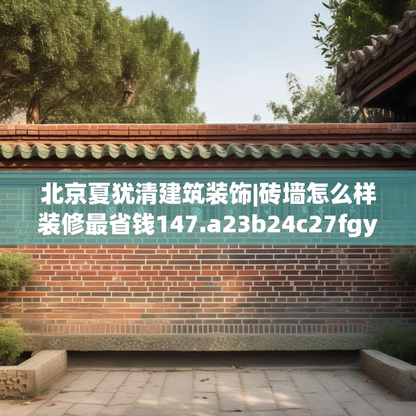 北京夏犹清建筑装饰|砖墙怎么样装修最省钱147.a23b24c27fgy.34uyk