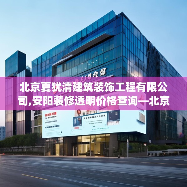 北京夏犹清建筑装饰工程有限公司,安阳装修透明价格查询—北京夏犹清建筑装饰工程有限公司454.a330b331c334fgy.341htyj