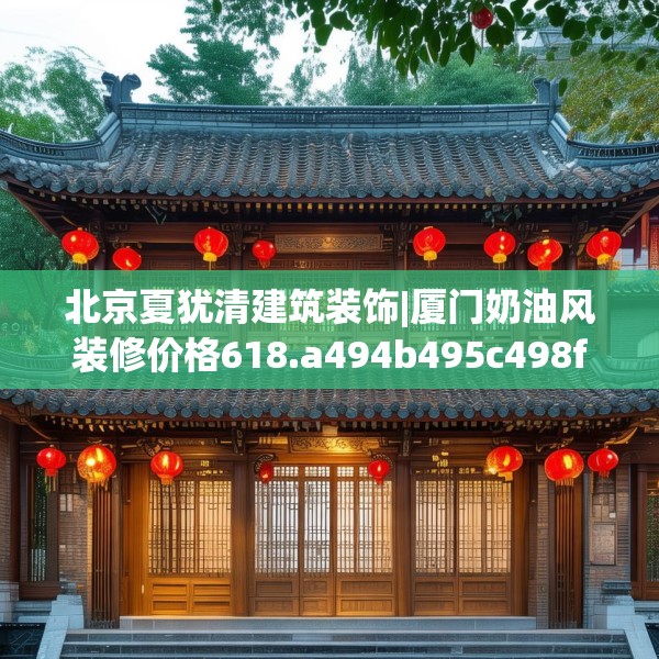 北京夏犹清建筑装饰|厦门奶油风装修价格618.a494b495c498fgy.505dsfds