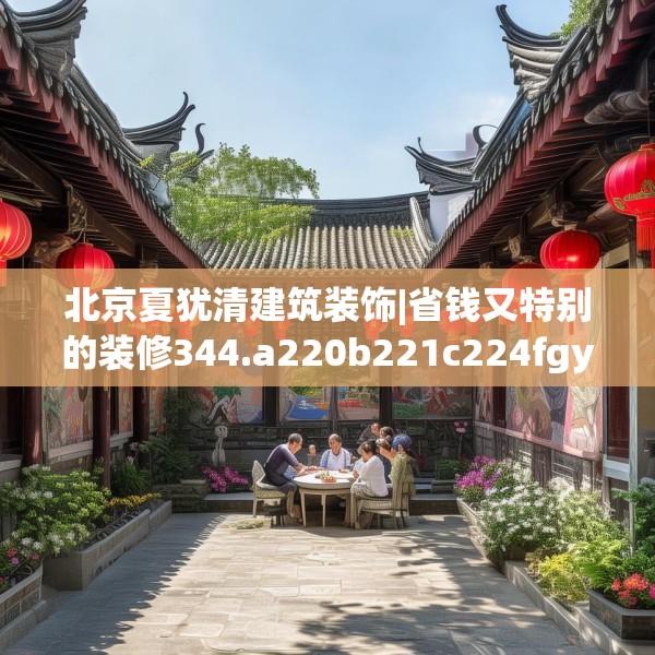 北京夏犹清建筑装饰|省钱又特别的装修344.a220b221c224fgy.23176672