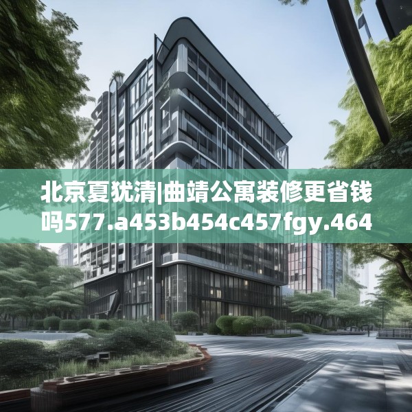 北京夏犹清|曲靖公寓装修更省钱吗577.a453b454c457fgy.464jhhj