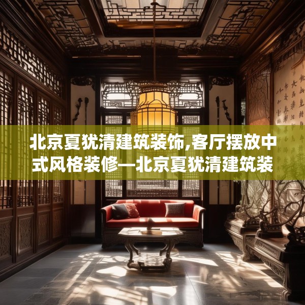 北京夏犹清建筑装饰,客厅摆放中式风格装修—北京夏犹清建筑装饰261.a137b138c141fgy.148fghfd