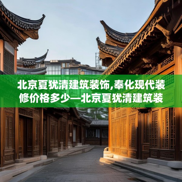 北京夏犹清建筑装饰,奉化现代装修价格多少—北京夏犹清建筑装饰503.a379b380c383fgy.390bnbn