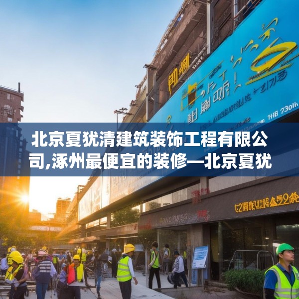 北京夏犹清建筑装饰工程有限公司,涿州最便宜的装修—北京夏犹清建筑装饰工程有限公司230.a106b107c110fgy.117xczxv