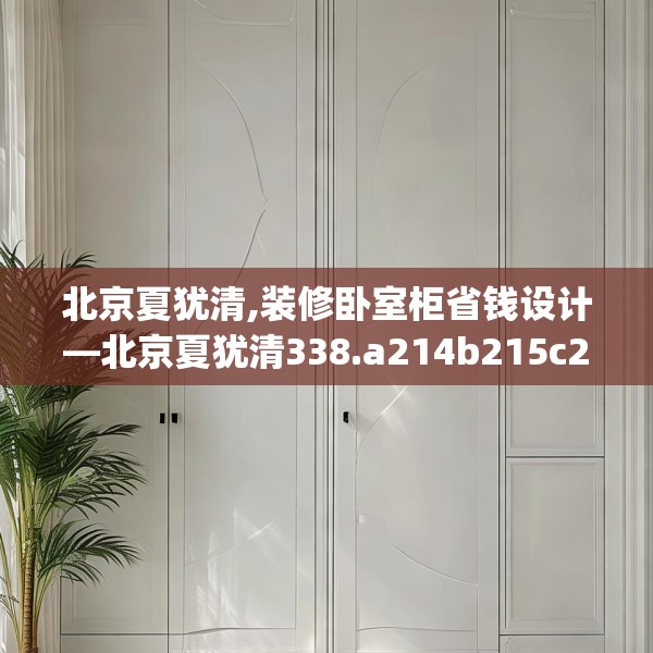 北京夏犹清,装修卧室柜省钱设计—北京夏犹清338.a214b215c218fgy.225xczxv