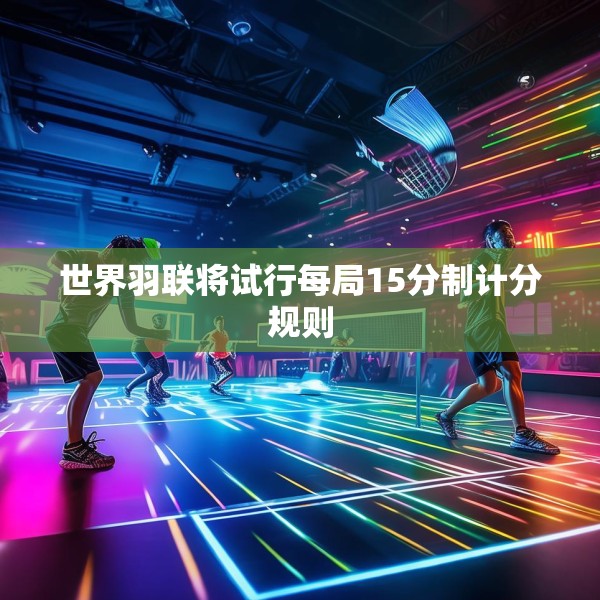 世界羽联将试行每局15分制计分规则