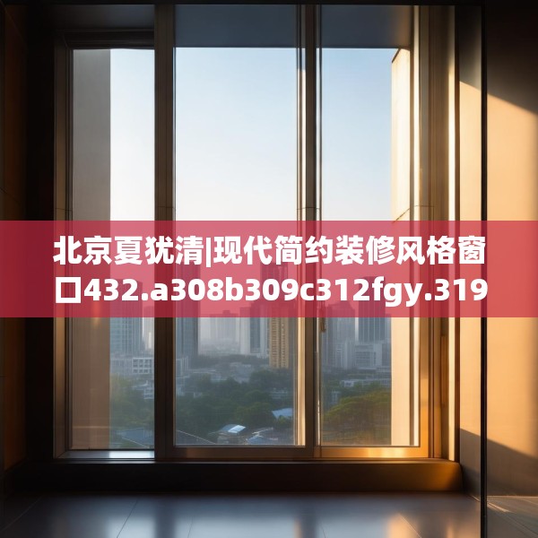 北京夏犹清|现代简约装修风格窗口432.a308b309c312fgy.319nbn