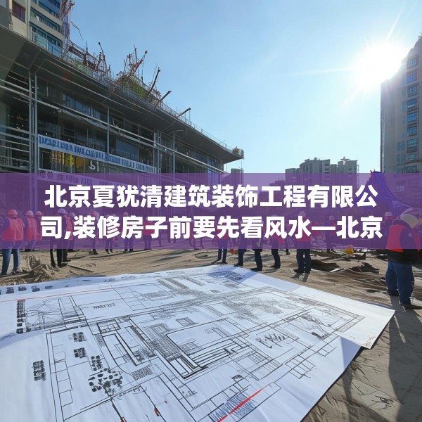 北京夏犹清建筑装饰工程有限公司,装修房子前要先看风水—北京夏犹清建筑装饰工程有限公司451.a327b328c331fgy.338jhhj