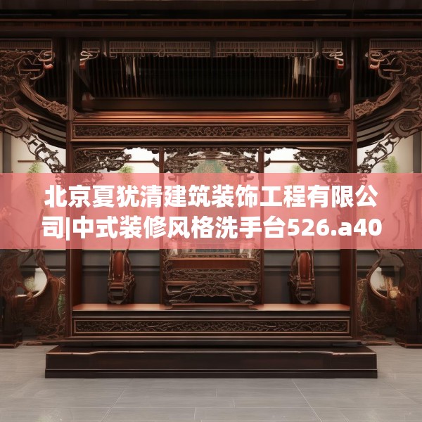 北京夏犹清建筑装饰工程有限公司|中式装修风格洗手台526.a402b403c406fgy.413htyj