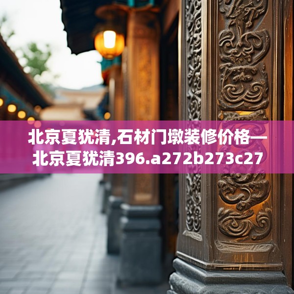北京夏犹清,石材门墩装修价格—北京夏犹清396.a272b273c276fgy.283nbn
