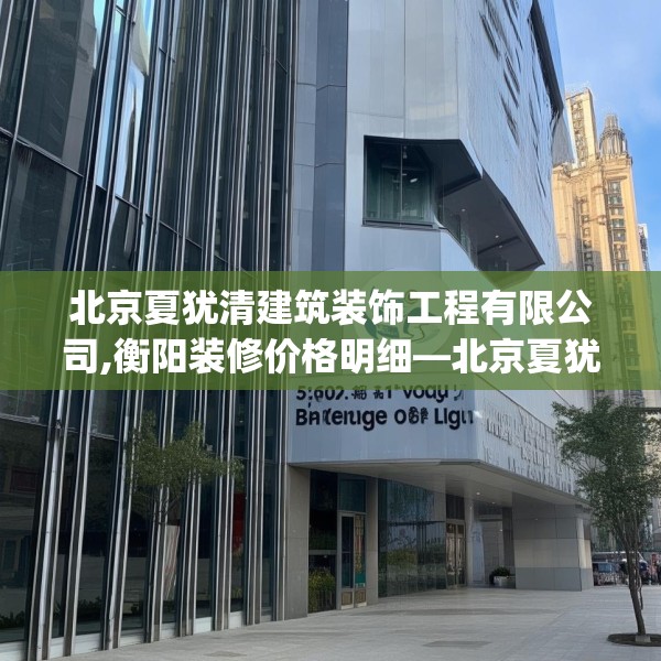 北京夏犹清建筑装饰工程有限公司,衡阳装修价格明细—北京夏犹清建筑装饰工程有限公司501.a377b378c381fgy.388fhsg