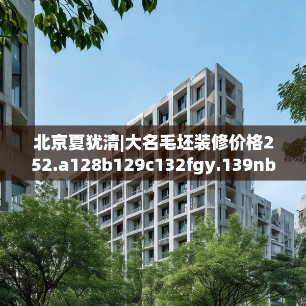 北京夏犹清|大名毛坯装修价格252.a128b129c132fgy.139nbn