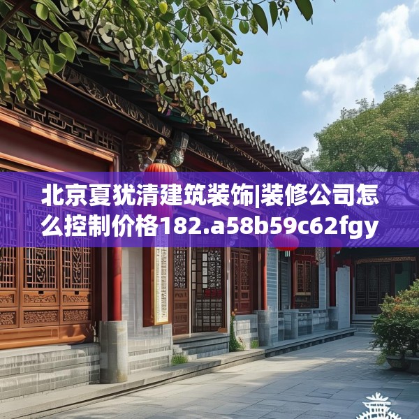 北京夏犹清建筑装饰|装修公司怎么控制价格182.a58b59c62fgy.6976681