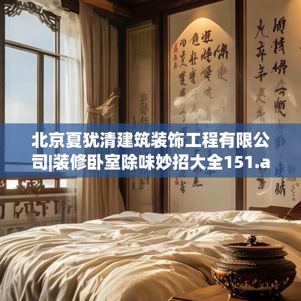 北京夏犹清建筑装饰工程有限公司|装修卧室除味妙招大全151.a27b28c31fgy.38fdsfds