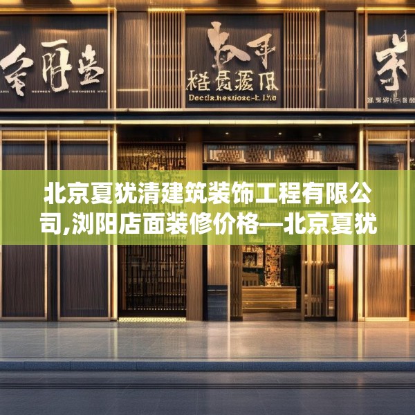 北京夏犹清建筑装饰工程有限公司,浏阳店面装修价格—北京夏犹清建筑装饰工程有限公司249.a125b126c129fgy.136fhsg