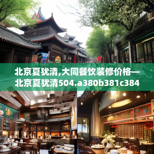 北京夏犹清,大同餐饮装修价格—北京夏犹清504.a380b381c384fgy.391nbn