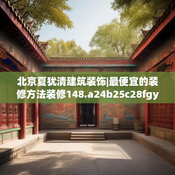 北京夏犹清建筑装饰|最便宜的装修方法装修148.a24b25c28fgy.35htyj