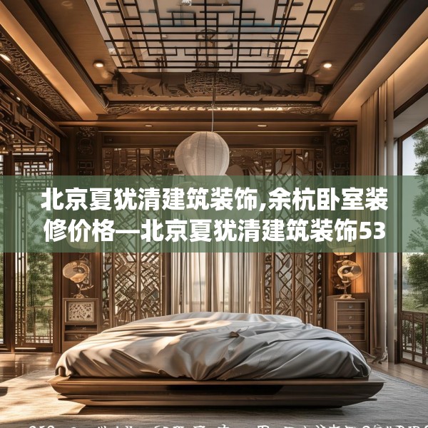 北京夏犹清建筑装饰,余杭卧室装修价格—北京夏犹清建筑装饰532.a408b409c412fgy.419sdA