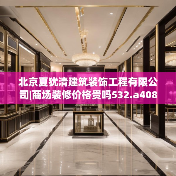 北京夏犹清建筑装饰工程有限公司|商场装修价格贵吗532.a408b409c412fgy.419sdA